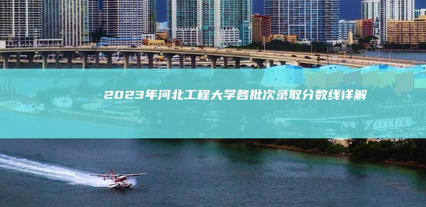 2023年河北工程大学各批次录取分数线详解